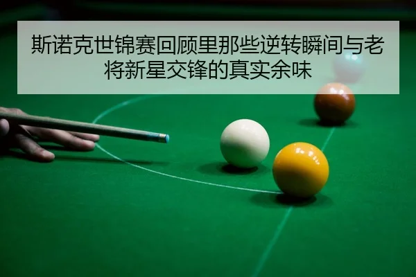 斯诺克世锦赛回顾里那些逆转瞬间与老将新星交锋的真实余味