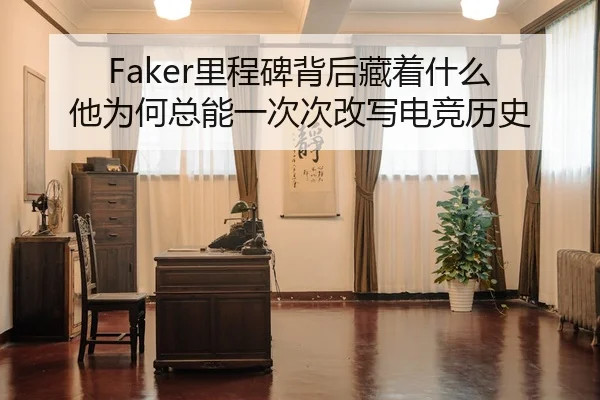 Faker里程碑背后藏着什么 他为何总能一次次改写电竞历史